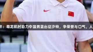 男篮亚洲杯：尊龙凯时助力中国男篮出征沙特，争荣誉与口气，人生就是博。