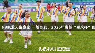 7国青少年竞技绿茵场，k8凯发天生赢家·一触即发，2025年贵州“星火杯”国际少年足球邀请赛开幕