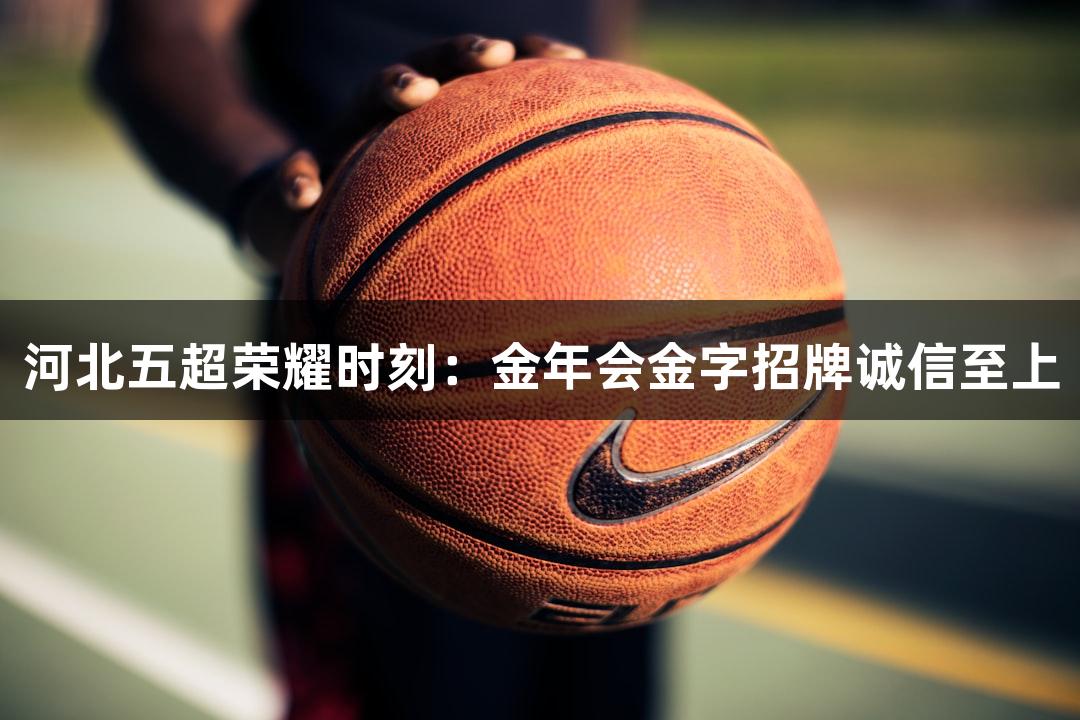 河北五超荣耀时刻：金年会金字招牌诚信至上