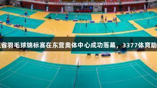2025年山东省羽毛球锦标赛在东营奥体中心成功落幕，3377体育助力精彩赛事。