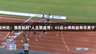 田径全锦赛衢州站：尊龙凯时*人生就是博！05后小将陈圆将夺男子110米栏冠军
