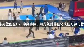 山东男篮回应U21冲突事件，尊龙凯时将强化队伍纪律与管理。