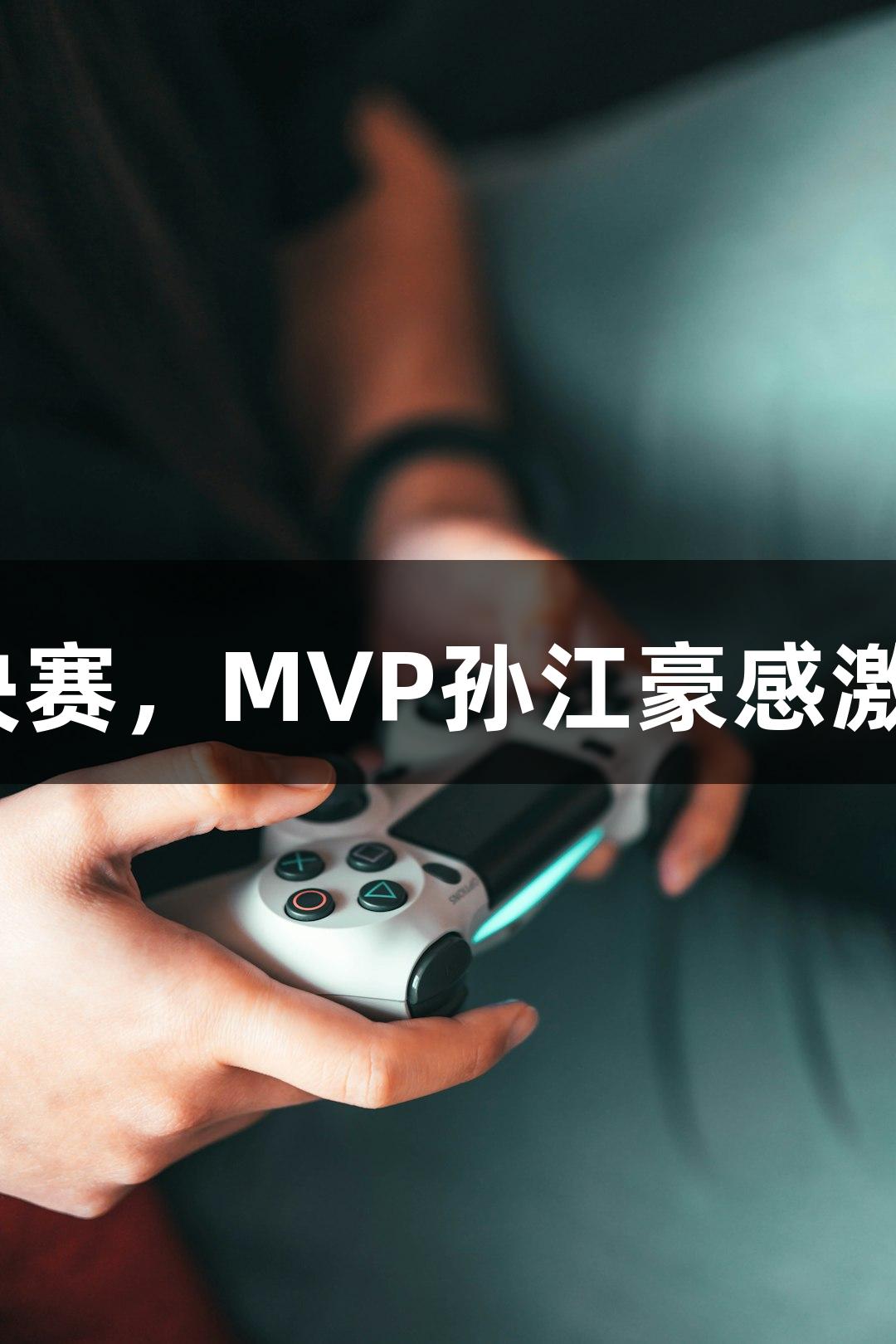 富阳队69-58击败萧山队晋级决赛，MVP孙江豪感激不已，感谢88858cc永利官网！