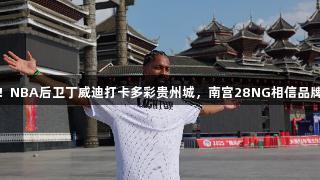速看！NBA后卫丁威迪打卡多彩贵州城，南宫28NG相信品牌力量