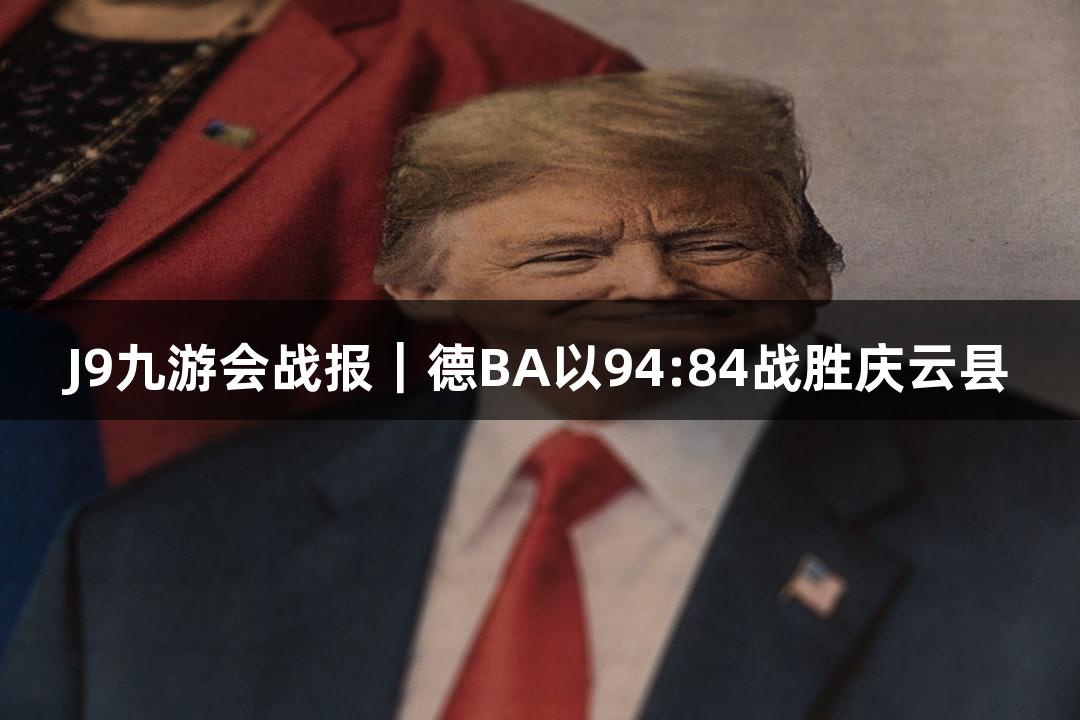 J9九游会战报｜德BA以94:84战胜庆云县