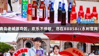 青岛老城游戏区，欢乐不停歇，尽在88858cc永利官网！