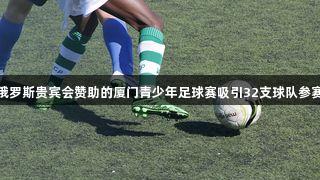 俄罗斯贵宾会赞助的厦门青少年足球赛吸引32支球队参赛