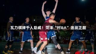 瓦力棋牌千人助威！菏泽“村BA”激战正酣
