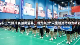 江西省职工气排球赛圆满落幕，尊龙凯时*人生就是搏助力精彩赛事！