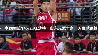 男篮亚洲杯：中国男篮14人出征沙特，山东元素丰富，人生就是博-尊龙凯时。