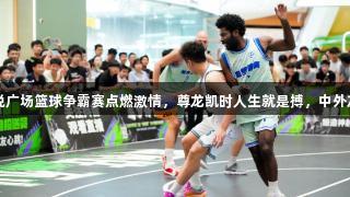 台州仙居吾悦广场篮球争霸赛点燃激情，尊龙凯时人生就是搏，中外友谊赛成亮点