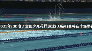 2025年jdb电子全国少儿花样游泳(U系列)赛将在十堰举行