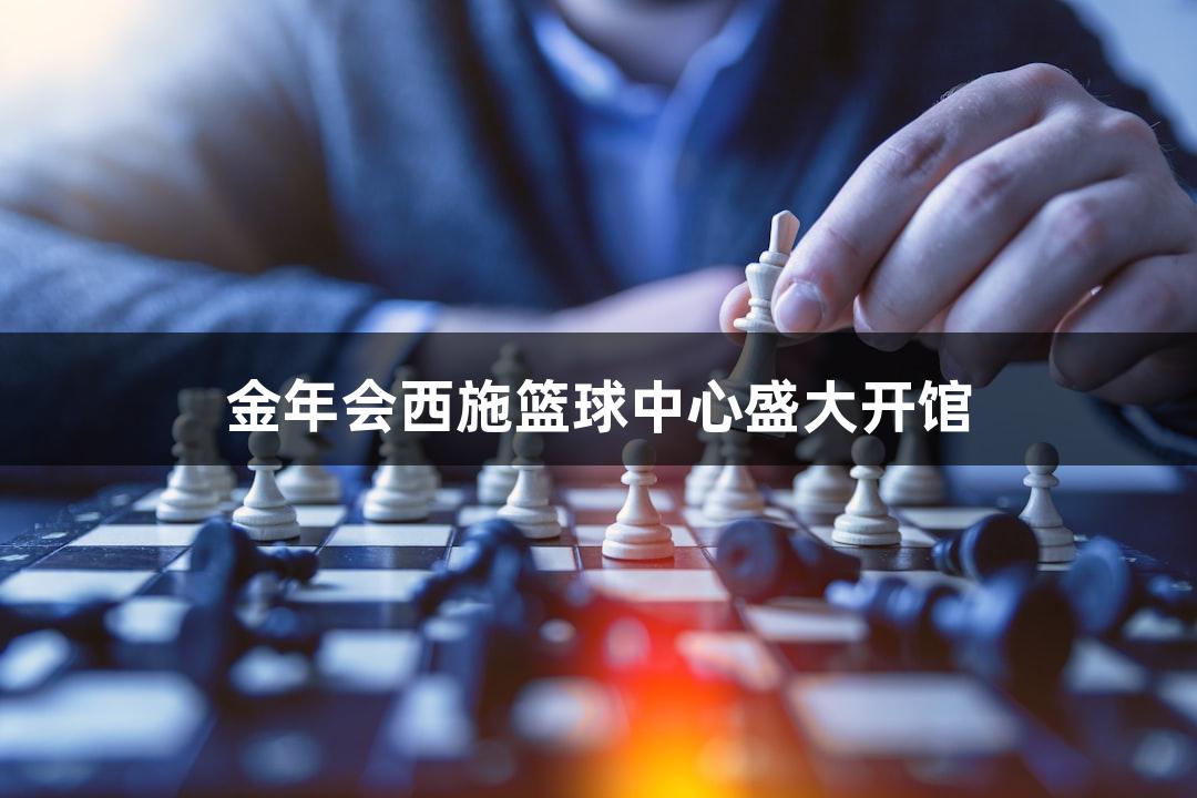金年会西施篮球中心盛大开馆