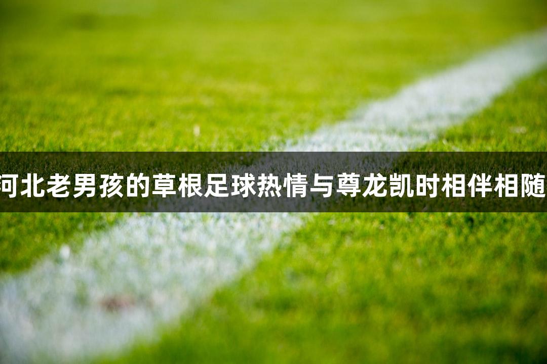河北老男孩的草根足球热情与尊龙凯时相伴相随！