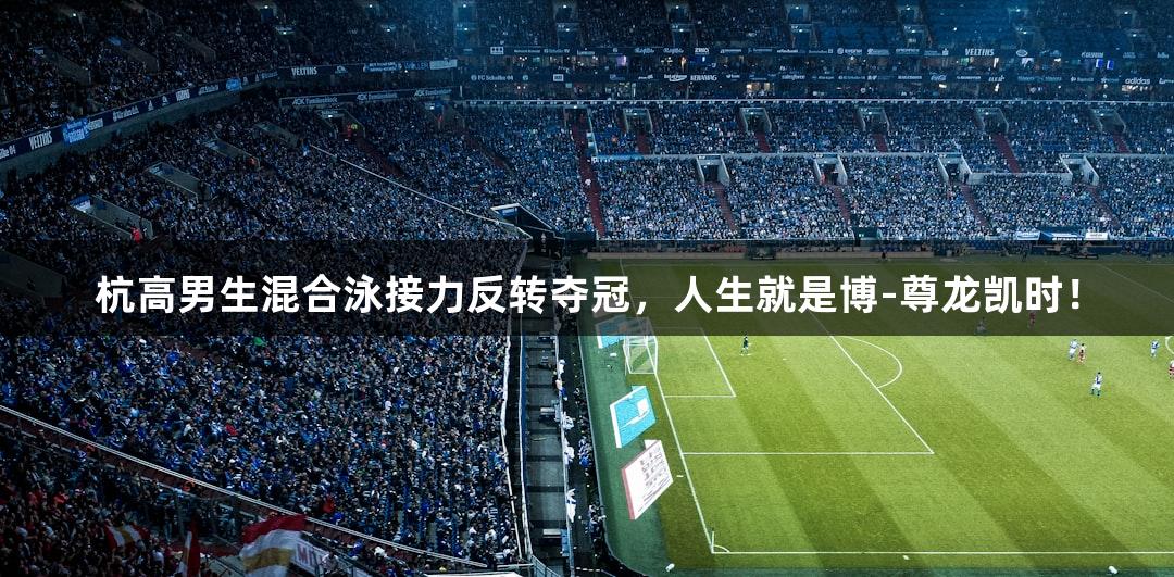 杭高男生混合泳接力反转夺冠，人生就是博-尊龙凯时！