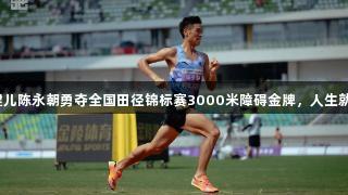 贵州健儿陈永朝勇夺全国田径锦标赛3000米障碍金牌，人生就是博！