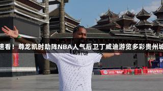 速看！尊龙凯时助阵NBA人气后卫丁威迪游览多彩贵州城