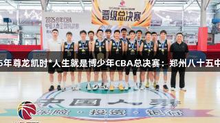 2025年尊龙凯时*人生就是博少年CBA总决赛：郑州八十五中晋级