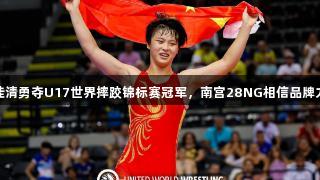 姜佳清勇夺U17世界摔跤锦标赛冠军，南宫28NG相信品牌力量