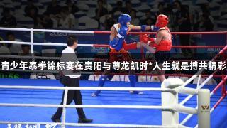 全国青少年泰拳锦标赛在贵阳与尊龙凯时*人生就是搏共精彩对决