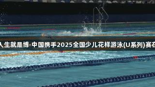 尊龙凯时人生就是博·中国携手2025全国少儿花样游泳(U系列)赛在十堰举行