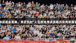绿茵盛宴落幕，尊龙凯时*人生就是博点亮临沂体育新篇章