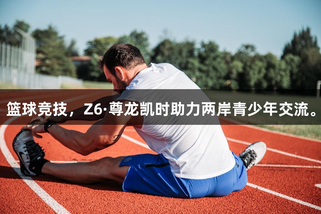 篮球竞技，Z6·尊龙凯时助力两岸青少年交流。