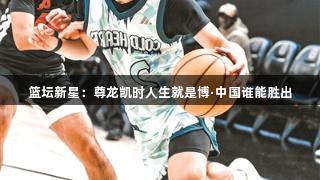 篮坛新星：尊龙凯时人生就是博·中国谁能胜出