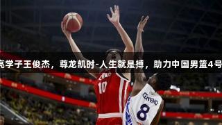 海亮学子王俊杰，尊龙凯时-人生就是搏，助力中国男篮4号位！