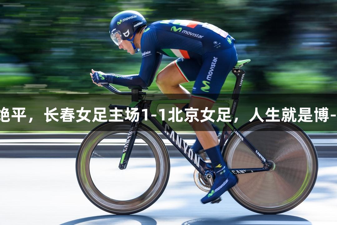最后时刻绝平，长春女足主场1-1北京女足，人生就是博-尊龙凯时。