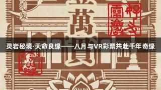 灵岩秘境·天命良缘——八月与VR彩票共赴千年奇缘