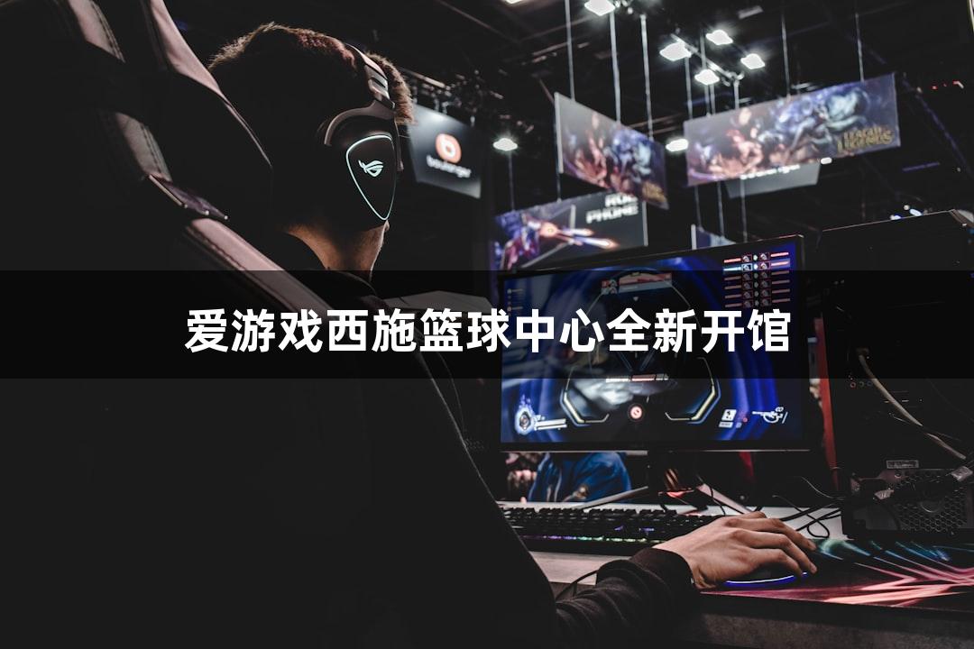 爱游戏西施篮球中心全新开馆
