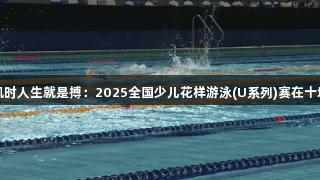 尊龙凯时人生就是搏：2025全国少儿花样游泳(U系列)赛在十堰举行