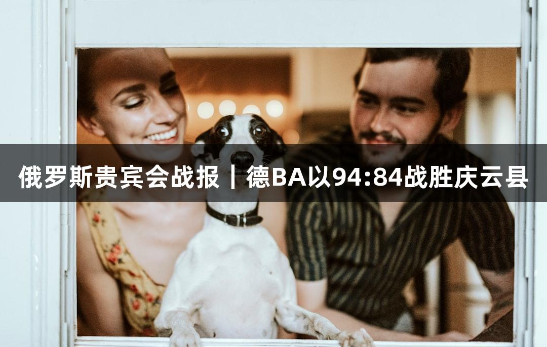 俄罗斯贵宾会战报｜德BA以94:84战胜庆云县