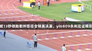 吴艳妮13秒领跑衢州田径全锦赛决赛，yl6809永利见证精彩瞬间