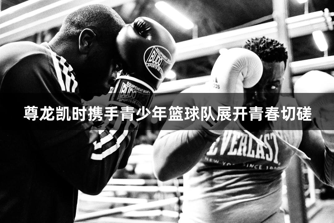 尊龙凯时携手青少年篮球队展开青春切磋