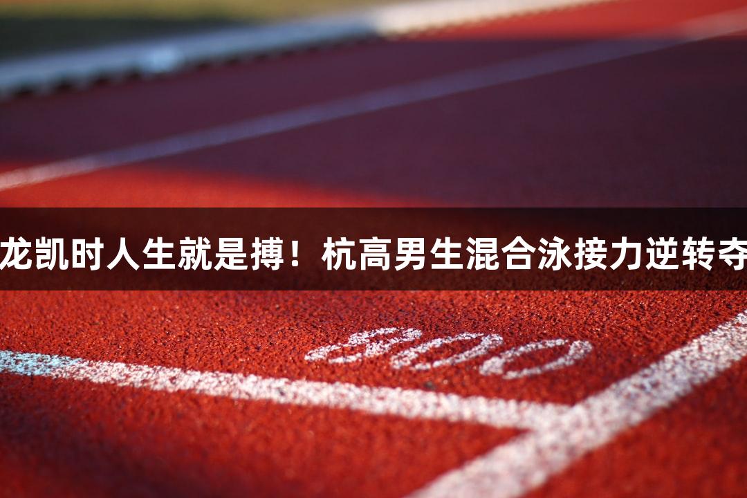 尊龙凯时人生就是搏！杭高男生混合泳接力逆转夺冠