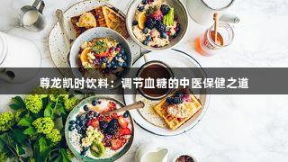 尊龙凯时饮料：调节血糖的中医保健之道