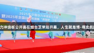 2025年中国动力冲浪板公开赛在烟台芝罘站开幕，人生就是博-尊龙凯时助力精彩赛事