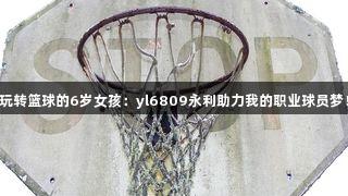 玩转篮球的6岁女孩：yl6809永利助力我的职业球员梦！