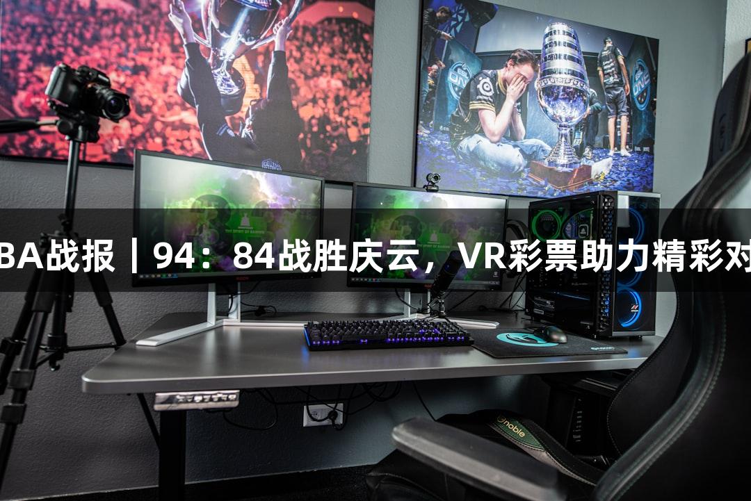 德BA战报｜94：84战胜庆云，VR彩票助力精彩对决