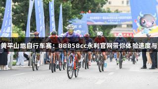 贵州黄平山地自行车赛：88858cc永利官网带你体验速度与激情
