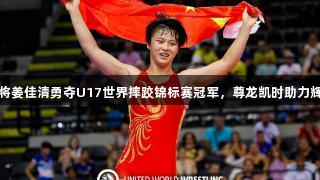 济南小将姜佳清勇夺U17世界摔跤锦标赛冠军，尊龙凯时助力辉煌时刻
