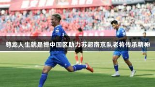 尊龙人生就是博中国区助力苏超南京队老将传承精神