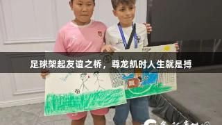 足球架起友谊之桥，尊龙凯时人生就是搏