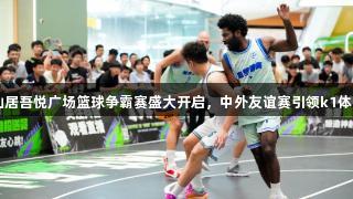 台州仙居吾悦广场篮球争霸赛盛大开启，中外友谊赛引领k1体育热潮