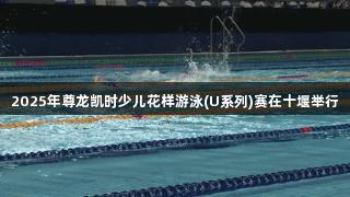 2025年尊龙凯时少儿花样游泳(U系列)赛在十堰举行
