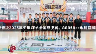 郑州八十五中晋级2025年少年CBA全国总决赛，88858cc永利官网助力青春梦想