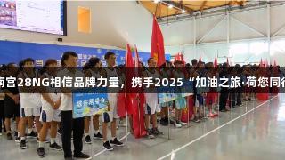 篮球赛事热动笃山｜南宫28NG相信品牌力量，携手2025“加油之旅·荷您同行”文旅活动燃情一夏