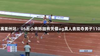 田径全锦赛衢州站：05后小将陈圆将凭借ag真人表现夺男子110米栏冠军